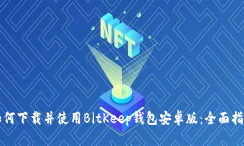 如何下载并使用BitKeep钱包安卓版：全面指南