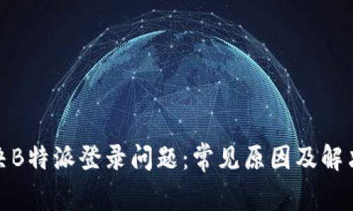: 解决B特派登录问题：常见原因及解决方案