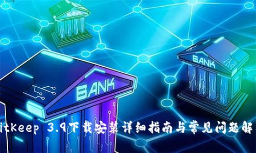 BitKeep 3.9下载安装详细指南与常见问题解答