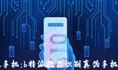 如何分辨真假手机：b特派教你识别真伪手机的技