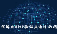 如何解决BitP验证未通过的问题