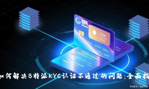  如何解决B特派KYC认证不通过的问题：全面指南