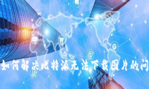 : 如何解决比特派无法下载图片的问题