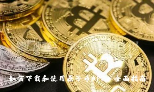 如何下载和使用原子币APP—全面指南