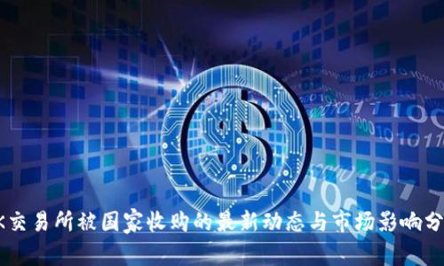 OK交易所被国家收购的最新动态与市场影响分析