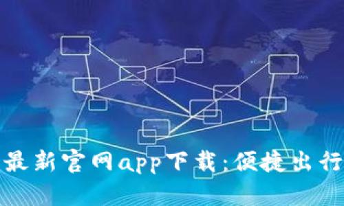 必特派最新官网app下载：便捷出行新选择