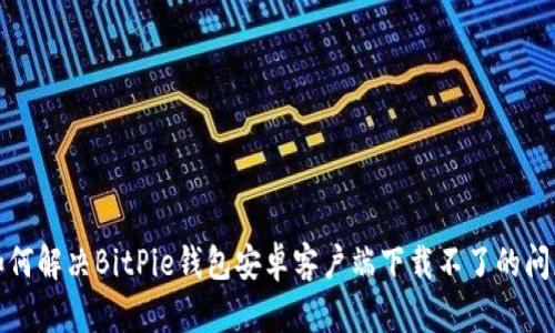 如何解决BitPie钱包安卓客户端下载不了的问题