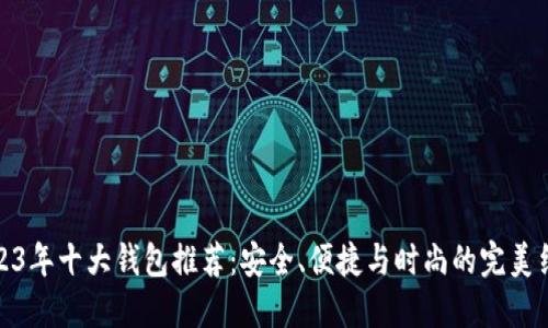2023年十大钱包推荐：安全、便捷与时尚的完美结合