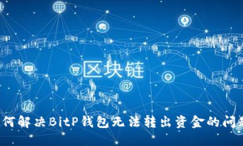 如何解决BitP钱包无法转出资金的问题？