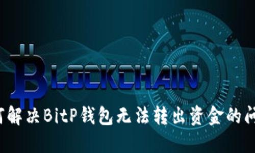 如何解决BitP钱包无法转出资金的问题？