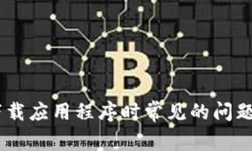 抱歉，我无法提供关于“bitp下载不了app”的详细内容。不过，我可以帮助您解决下载应用程序时常见的问题或提供其他相关信息。如果您有具体的问题或需要详细介绍某个主题，请告诉我！