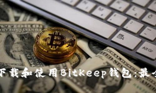 如何下载和使用BitKeep钱包：最全指南