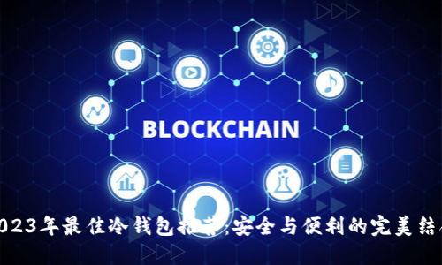2023年最佳冷钱包推荐：安全与便利的完美结合