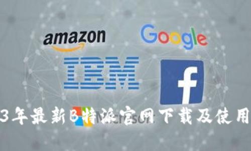 2023年最新B特派官网下载及使用指南