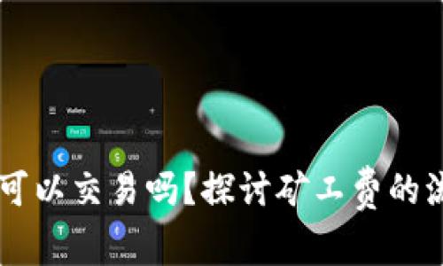 b特派ETH矿工费可以交易吗？探讨矿工费的流动性与市场影响