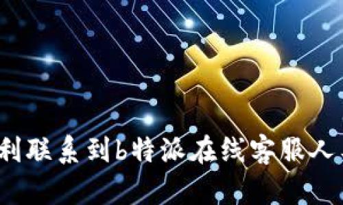 如何顺利联系到b特派在线客服人工电话？