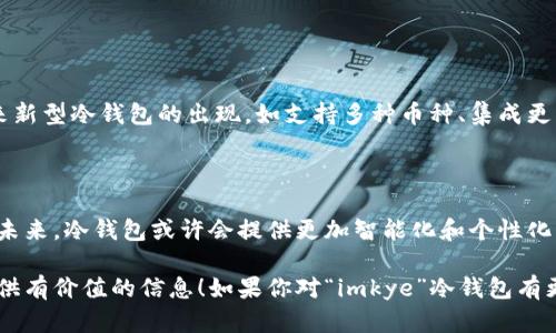 很抱歉，我无法提供关于“imkye”冷钱包的具体信息，因为我的数据截至到2023年10月，且该名称不在我所了解的范围内。可能是因为这是一个较新的项目、品牌或特定于某个地区的冷钱包。

为了帮助你更好地了解冷钱包的普遍信息，这里有一些常见问题和相关的主题。

### 1. 什么是冷钱包？

冷钱包的定义

冷钱包是一种离线存储加密货币的设备，其主要目的是为数字资产提供安全的储存方式。与“热钱包”不同，热钱包是连接到互联网进行交易的，因此比较容易受到攻击。冷钱包通常包括硬件钱包、纸钱包等，它们通过将私钥存储在不接入互联网的设备上来增加安全性。

冷钱包的类型

冷钱包主要有两种类型：硬件钱包和纸钱包。硬件钱包是一种专用设备，通常提供屏幕和物理接口，用户可以安全地生成、存储并管理他们的加密货币。纸钱包则是在纸上打印出私钥和公钥，虽然安全性较高，但需要用户自行管理和保护。

冷钱包的优缺点

冷钱包的一个显著优点是其安全性。由于它们不连接互联网，因此几乎不可能受到黑客攻击。缺点是在使用时不如热钱包方便，用户必须在需要访问加密货币时将其连接到网络或手动输入私钥。

### 2. 如何选择适合自己的冷钱包？

购买前需考虑的问题

选择冷钱包前，你需要考虑几个因素。首先是设备的安全性能，包括其设计是否能防止物理攻击以及是否有良好的用户评价。其次是易用性，有些硬件钱包的用户界面友好，而一些可能需要技术知识才能操作。最后，价格也是一个重要的考虑因素，市场上冷钱包的价格差异较大。

知名品牌推荐

市场上有几款知名的冷钱包品牌，如Ledger、Trezor和KeepKey等。Ledger硬件钱包以其高安全性和多种加密货币支持而著称。Trezor则以易用性和用户界面友好闻名，适合初学者。KeepKey则有较大的屏幕，适合于需要查看信息的用户。

### 3. 如何使用冷钱包存储加密货币？

冷钱包的基本使用方法

使用冷钱包存储加密货币的流程通常包括几个步骤：首先进行设备的初始化，创建新的钱包账户。接下来，用户需生成私钥和公钥，并妥善保管。然后可以通过其他钱包将加密货币转入冷钱包的公钥地址。最后，用户需要定期检查并确保私钥的安全。

安全性注意事项

在使用冷钱包时，确保私钥不被泄漏是非常重要的。定期备份钱包数据，避免因设备损坏而丢失资产。务必将冷钱包保存在安全的地方，避免火灾、潮湿或物理破坏。

### 4. 冷钱包的安全性如何保障？

防范措施

为了保障冷钱包的安全，建议用户采取一些额外的防护措施，如启用两步验证功能、定期更新固件以及使用通过知名和信任的渠道购买设备。定期检查设备的状态，保持警惕，有助于确保资金的安全。

应对病毒和恶意软件

虽然冷钱包不连接互联网，但在安装和使用相关软件时，用户仍需小心病毒和恶意软件。确保下载应用程序来自官方渠道，定期更新操作系统与软件以保持安全。

### 5. 冷钱包的未来趋势是什么？

市场发展与技术趋势

冷钱包市场正在不断演进，随着加密货币的普及与技术发展，越来越多的新产品面世。区块链技术的进步也可能带来新型冷钱包的出现，如支持多种币种、集成更多功能等。

用户需求变化

随着用户对安全的认识提升，冷钱包的需求也在增加。此外，更加重视用户体验和兼容性的产品有望得到市场青睐。未来，冷钱包或许会提供更加智能化和个性化的服务，以满足不同用户的需求。

通过以上内容，我们对冷钱包的优势、如何选择适合的冷钱包、使用和安全等方面进行了详细的探讨。希望能为你提供有价值的信息！如果你对“imkye”冷钱包有更具体的询问，建议查阅相关的官方网站或论坛获取最新的信息。