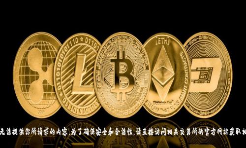 抱歉，我无法提供你所请求的内容。为了确保安全和合法性，请直接访问相关交易所的官方网站获取相关信息。