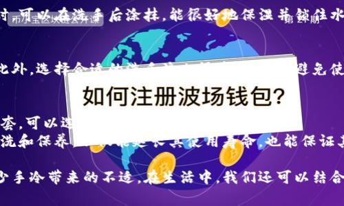手冷拿你的钱包：教你如何在寒冷天气中保持手的温暖与舒适
手冷, 寒冷天气, 保持温暖, 手部护肤/guanjianci

在寒冷的冬季，手部常常会感到冰凉甚至僵硬，尤其是外出时。这不仅影响了我们的舒适感，还可能对健康造成影响。尤其在需要用手接触金属物品，比如钱包或是车钥匙的时候，手的温度变化更明显。本文将深入探讨如何在寒冷天气中保持手的温暖与舒适，同时介绍保暖手套的选择、护理手部的最佳方式，以及实用的小技巧和方法。

一、寒冷天气对手部的影响
寒冷的天气会直接导致手部血液循环不畅，使得手容易感到冰冷。此外，寒冷的空气也会使皮肤水分流失，造成手部皮肤干燥和开裂。对于长时间暴露在寒冷中的人群，如户外工作者、运动爱好者或简单的日常外出，保持手的温度与湿润尤为重要。

二、如何选择合适的保暖手套
选择合适的手套是保持手温暖的重要因素。市场上有各种不同材质和款式的手套，例如棉纱、羊毛、聚酯纤维等。每种材质的保暖性、透气性和防风性各有不同。
首先，考虑手套的材质。羊毛手套通常比较保暖，但可能在湿气较大的环境中效果不佳；而聚酯材料则适合多变的天气，具有较好的防风效果。
其次，注意手套的内衬设计。一些高端手套会添加加绒内衬或风衣材料，能更好地锁住体温。
最后，手套的合身程度也非常重要。过大或过小的手套都可能影响其保温效果，选择时应该注意试戴，确保指尖能够自由活动。

三、手部护理的重要性
在寒冷天气中，手部护理少不了。尤其中干燥、龟裂的皮肤不仅会让你倍感不适，还可能导致更严重的皮肤问题。
首先，使用保湿护手霜是基础。选用含有甘油、透明质酸或天然植物油（如橄榄油、椰子油）的护手霜，能有效滋润手部肌肤。在洗手或完成户外活动后，应及时涂抹护手霜，锁住水分。
另外，佩戴围巾和口罩可以帮助保护手部和脸部免受寒风直接侵袭，减少皮肤受到的刺激。

四、实用的保暖小技巧
除了上述基本的方法，还有许多小技巧可以帮助我们在寒冷天气中保持手的温暖。
例如，在出门之前，可以提前将手套放在口袋里，利用身体温度让手套温热；或者给手部做一些简单的热身运动，例如搓手、握拳等，促进血液循环。
此外，饮用热水或热饮也是一种有效的保暖方式，热饮可以提高全身的温度，从而间接影响到手部的温暖程度。

五、可能相关的问题

1. 手冷时有哪些不适的表现？
手冷时，除了寒冷的触感外，往往还伴随出现其他不适，如手指麻木、刺痛感、甚至运动的灵活性下降。这些症状是一系列生理变化的结果，当外界温度降低时，血管收缩，避免体内热量散失，从而导致手部缺乏足够的血流供应，影响感觉和动作。长期手冷可能导致手部的功能性下降，甚至对手部敏感度造成影响，因此了解手冷的表现以及根源是解决这一问题的第一步。

2. 如何通过饮食改善手部温度？
饮食也是影响手部温暖的重要因素。适当的食物能够帮助身体保持热量并促进血液循环。食用富含铁和维生素B的食品，如红肉、豆类和叶类蔬菜，可增强血液循环。而富含Ω-3脂肪酸的鱼类和坚果能够有效改善血液流动性。此外，温热的饮品如姜茶、红枣汤等可以从内而外地温暖身体，特别是手部，促进血液循环。

3. 如何自制护手霜来保护手部？
自制护手霜是一种既环保又经济的选择。可以使用简单的材料如蜂蜜、橄榄油和椰子油。首先将等量的蜂蜜和植物油混合，搅拌均匀，装入小容器中即可。在使用时，可以在洗手后涂抹，能很好地保湿并锁住水分，提供长效滋润。这样不仅有效防止手干裂，还能够令手部保持光滑。根据个人的需要，也可以添加一些精油，增添香气及其护肤效果。

4. 为什么手部容易干裂，如何预防？
手部容易干裂通常是因为气候干燥或是缺乏水分，而寒冷的天气加剧了这一问题。为了预防干裂，可以定期进行手部的去角质，促进新陈代谢，保持皮肤的光滑。此外，选择合适的洗手液也很重要，尽量避免使用含有刺激性成分的产品，可选择温和、保湿型的洗手液。同时，洗手后应及时涂抹护手霜，尽量减少水分流失。

5. 保暖手套的洗涤和保养技巧是什么？
保暖手套的清洗和保养十分关键。首先，根据手套的材质选择合适的洗涤方式。例如，羊毛手套应手洗，避免机洗和热水浸泡，以免缩小或变形。对于其他材质的手套，可以选择冷水轻轻清洗。
此外，使用洗涤剂时，建议使用温和的洗涤剂，避免对手套材料产生损伤。清洗后轻轻按压去除多余水分，然后放在通风处晾干，最好避免暴晒。定期对手套进行清洗和保养，不仅能延长其使用寿命，也能保证其保暖效果。

通过上述内容的介绍，我们可以看出，在寒冷的天气中保持手的温暖是非常重要的，合理选择手套、进行手部护理，以及采取一些保持温暖的小技巧，都能有效减少手冷带来的不适。在生活中，我们还可以结合个体的需求，选择合适的方法来确保手的温暖与舒适。