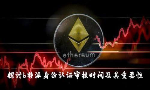 探讨b特派身份认证审核时间及其重要性