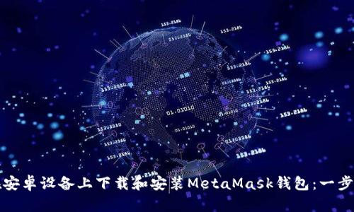 如何在安卓设备上下载和安装MetaMask钱包：一步步指南