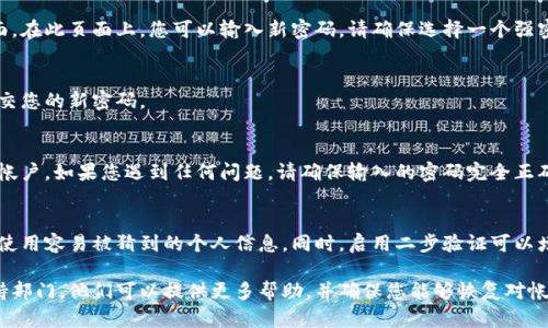 如果您忘记了 Bitp 的密码，可以采取以下步骤来恢复或重置您的帐户。请注意，具体步骤可能会因 Bitp 平台的更新而有所不同，以下是一系列普遍适用的建议：

步骤一：访问登录页面
首先，打开 Bitp 的官方网站，找到登录页面。在输入密码的地方，通常会有一个“忘记密码？”或类似的链接。

步骤二：点击“忘记密码？”链接
点击此链接，系统会引导您进入密码重置流程。您将需要输入与帐户关联的电子邮件地址，确保该地址是您注册时使用的。

步骤三：检查电子邮件
提交电子邮件后，查看您的邮箱。Bitp 会发送一封包含密码重置链接的电子邮件。请注意检查垃圾邮件文件夹，以免错过邮件。

步骤四：重置密码
点击电子邮件中的链接后，您将被引导至密码重置页面。在此页面上，您可以输入新密码。请确保选择一个强密码，结合大小写字母、数字和特殊字符，以提高安全性。

步骤五：确认新密码
有些平台会要求您再次输入新密码以确认。完成后，提交您的新密码。

步骤六：登录新密码
密码重置成功后，返回登录页面，使用新密码登录您的帐户。如果您遇到任何问题，请确保输入的密码完全正确。

注意安全
在创建新密码时，建议使用不同于旧密码的组合，避免使用容易被猜到的个人信息。同时，启用二步验证可以增加帐户的安全性。

如果您仍然无法访问帐户，建议联系 Bitp 的客户支持部门。他们可以提供更多帮助，并确保您能够恢复对帐户的访问。