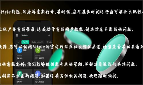 如果您在使用Bitpie钱包时遇到刷新不出来的问题，以下是一些可能的解决方案和步骤，可以帮助您解决这个问题。

检查网络连接
首先，确保您的设备连接到稳定的网络。无论是Wi-Fi还是移动数据，网络连接不稳定都会导致钱包无法正常显示信息。可以尝试切换网络或重启路由器。

更新Bitpie钱包
老版本的应用可能存在某些bug，因此请确保您的Bitpie钱包更新到最新版本。访问应用商店，检查是否有可用的更新，如果有，请及时更新。

清除缓存
在某些情况下，应用的缓存数据可能会导致功能异常。您可以尝试清除应用缓存。在设置中找到应用程序管理，选择Bitpie，然后清除缓存。

重启应用
简单的重启有时候可以解决问题。关闭Bitpie钱包，然后再重新打开。有时候，应用在长时间运行后可能会出现性能问题。

重新登录账户
如果以上方法都无法解决问题，尝试退出账户并重新登录。这有助于重新同步数据，解决信息不更新的问题。

检查是否维护或故障
有时，钱包服务可能会进行维护或遇到故障。您可以访问Bitpie的官方网站或社交媒体渠道，检查是否有相关通知。

联系客服支持
如果问题依旧没有解决，最好联系Bitpie的客服支持。他们能够提供更专业的帮助，并解决您遇到的具体问题。

通过以上方法，您应能够解决Bitpie钱包刷新不出来的问题。如果还有其他相关问题，欢迎随时询问。