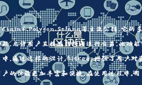 BitKeep钱包支持多条区块链，涵盖了以太坊（Ethereum）、币安智能链（Binance Smart Chain）、Polygon、Solana等主流公链。它的多链支持能力使用户能够在同一平台上管理不同链上的资产，提高了使用的便利性。

BitKeep 钱包不仅仅是一个存储数字资产的工具。它还提供了去中心化的交易所（DEX）功能，允许用户直接在钱包内进行交易。此功能使得用户能在不同区块链之间轻松转移资产，享受更灵活的金融操作。

此外，BitKeep钱包是一个去中心化的钱包。这意味着用户的私钥和资产完全掌握在自己手中。通过这样的设计，BitKeep增强了用户对资产的安全性和控制权。

总体来说，BitKeep钱包为用户提供了一站式的数字资产管理服务，支持多条链的资产让用户的体验更加丰富和便捷。在使用过程中，用户可以便捷地进行资产的存储、发送、接收和交易，充分满足了现代数字货币爱好者的需求。