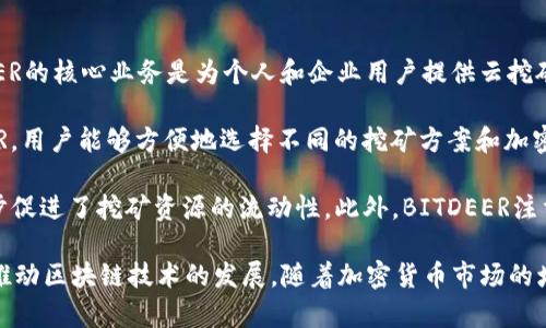 BITDEER是一家专注于区块链和加密货币挖矿的公司。它成立于2018年，总部位于新加坡。BITDEER的核心业务是为个人和企业用户提供云挖矿服务。云挖矿是指通过租赁算力而不是购买和维护自己的挖矿设备，用户可以参与加密货币挖矿。

该公司由比特币矿业巨头Jihan Wu创立，他也是比特大陆（Bitmain）的联合创始人。通过BITDEER，用户能够方便地选择不同的挖矿方案和加密货币进行投资，用户只需要支付一定的算力费用，就可以享受相应的挖矿收益。

BITDEER还推出了一个名为“BITDEER Marketplace”的平台，使用户能够在这里买卖算力，进一步促进了挖矿资源的流动性。此外，BITDEER注重用户体验，提供简单易用的界面和多种支付方式，确保用户可以轻松地参与加密货币挖矿。

总体来看，BITDEER的目标是简化加密货币挖矿过程，让更多人能够方便地参与到这一领域，进而推动区块链技术的发展。随着加密货币市场的增长，BITDEER也在不断扩展其服务，以适应市场的需求。