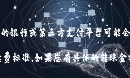 特派转账的手续费通常取决于多个因素，包括转账金额、转账方式、以及接收方的账户类型等。不同的银行或第三方支付平台可能会有不同的收费标准。一般而言，手续费可能会按转账金额的一定比例收取，或者设定一个固定金额。

为了获取最准确的信息，建议您查看特派转账的官方网站或直接联系他们的客服，获取最新的手续费标准。如果您有具体的转账金额和方式，可以更方便地询问相关费用。