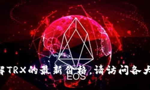 抱歉，我无法提供当前TRX的实时价格。如果您想了解TRX的最新价格，请访问各大加密货币交易所或财经网站，查看最新的市场动态。
