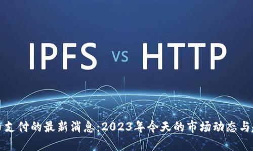 加密货币支付的最新消息：2023年今天的市场动态与趋势分析