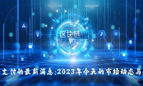 加密货币支付的最新消息：2023年今天的市场动态与趋势分析