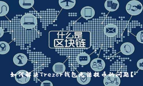 如何解决Trezor钱包无法提币的问题？