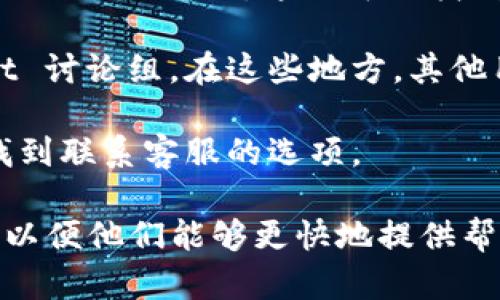 如果你需要寻找 BitP（一个加密货币相关的平台）的客服，可以参考以下几种方法：

1. **官方网站**：通常，最可靠的方式是访问信息会在官方网站。大多数平台会在其网站上提供客服支持的联系方式，比如在线聊天服务、电子邮件或电话。

2. **社交媒体**：查看 BitP 的社交媒体页面。例如，Twitter、Facebook、Telegram 等平台，通常会有客户支持团队提供帮助。

3. **帮助中心或常见问题页**：大多数平台会有一个帮助中心或 FAQ 页面，这里可以找到一些常见问题的答案和联系客服的具体步骤。

4. **社区论坛**：可以访问与 BitP 相关的社区论坛或 Reddit 讨论组。在这些地方，其他用户可能会分享他们的体验和客服联系信息。

5. **手机应用**：如果 BitP 有手机应用，通常可以在应用内找到联系客服的选项。

在联系客服时，确保你提供必要的账户信息和详细的问题描述，以便他们能够更快地提供帮助。希望这些信息能帮助到你！