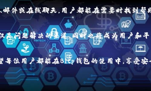   Bitp钱包客服：专业人工服务，带你轻松解决问题 / 

 guanjianci Bitp钱包, 客服电话, 人工服务, 钱包问题 /guanjianci 

引言
在数字货币的快速发展中，钱包的选择和使用变得至关重要。Bitp钱包因其安全性和便捷性，受到了越来越多用户的青睐。然而，随着用户数量的增加，问题也随之而来。为了解决用户在使用Bitp钱包时遇到的各类问题，Bitp官方提供了专业的人工客服服务。他们的客服团队不仅具备专业知识，还能提供最快速的帮助。

Bitp钱包的简介
Bitp钱包是一款针对数字资产管理的工具。它支持多种加密货币的存储和交易。用户不仅可以用它进行资产的管理，还能享受便捷的交易体验。Bitp钱包注重安全和隐私保护，通过多重加密技术，为用户的资产提供了可靠的安全保障。

常见问题与联系客服的必要性
尽管Bitp钱包的操作界面友好，但用户在使用过程中难免会遇到一些问题。例如：
ul
    li如何找回忘记的密码？/li
    li怎样进行资产转移？/li
    li如何确保交易的安全性？/li
    li钱包功能出现异常，该如何处理？/li
/ul
这些问题都需要专业的解答和指导。因此，Bitp提供了人工客服服务，确保用户在遇到各种问题时能够及时得到帮助。

Bitp钱包客服电话的优势
Bitp钱包客服热线具备众多优势，让用户体验更加顺畅：
ul
    listrong专业知识：/strong客服人员经过专业培训，对Bitp钱包的各种功能和常见问题都能给予详尽解答。/li
    listrong快速响应：/strong无论何时拨打电话，客服都能迅速接听，确保用户问题能得到及时处理。/li
    listrong情感支持：/strong客服人员在解决问题的同时，会给予用户情感上的支持，让他们感受到在使用Bitp钱包的温暖。/li
/ul

如何联系Bitp钱包客服
联系Bitp钱包客服非常方便。用户可以通过以下几种方式找到客服：
ul
    listrong客服电话：/strong拨打官方客服热线，客服人员会迅速接听并解决问题。/li
    listrongEmail支持：/strong发送邮件至客服邮箱，描述问题，客服将在24小时内回复。/li
    listrong在线聊天：/strong通过Bitp钱包的官方网站，直接与在线客服沟通。/li
/ul

提升客服体验的小贴士
为了提高联系客服的效率，用户可以提前准备一些信息：
ul
    li确认账户信息，如用户名和注册邮箱。/li
    li明确问题描述，记录出现问题的具体情况。/li
    li如果有错误提示，最好准备好截图供客服参考。/li
/ul
这些准备工作会大大缩短解决问题的时间，让用户的体验更加满意。

用户反馈与案例分析
通过分析用户的反馈，我们看到客服团队在问题处理方面的表现。许多用户对Abitp的客服给予了高度评价。他们指出，客服在处理他们的问题时非常耐心。更有用户提到，在面临财务上的困扰时，客服人员给予了他们及时的帮助，令他们深感温暖和踏实。

总结
在数字货币蓬勃发展的背景下，客服服务日益显得重要。Bitp钱包通过提供专业的人工服务，解决用户在使用过程中遇到的种种问题。无论是通过客服电话、邮件或在线聊天，用户都能在需要时找到帮助。因此，用户在享受Bitp钱包提供的各项服务时，不必担心遇到问题会无从解决。希望这篇文章能帮助用户更好地了解Bitp钱包的客服服务，提升使用体验。

未来展望
随着区块链技术的不断进步，数字钱包的功能将会更加丰富。在这样的背景下，Bitp钱包将不断提升其客服质量，以便更好地服务于用户。未来，客服不再仅仅是问题解决的渠道。同时也将成为用户和平台之间的桥梁，促进双方的良好沟通。

结语
Bitp钱包客服的存在，让用户在使用数字资产时多了一份保障。无论遇到什么问题，Bitp.wallet的客服团队始终在身边，准备好为你提供最可靠的支持。希望每位用户都能在Bitp钱包的使用中，享受安全且便捷的数字货币管理体验。 

所以，无论何时何地，Bitp钱包的客服始终是你的坚实后盾。借助这个服务，数字货币的世界将变得更加容易和安全。