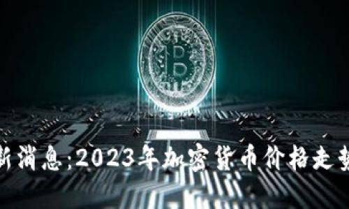 加密货币市场最新消息：2023年加密货币价格走势与投资策略揭秘