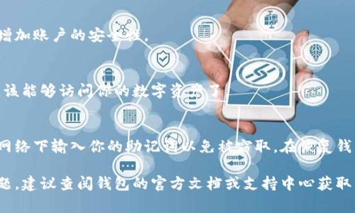 助记词的输入方法通常取决于你所使用的钱包或应用程序。以下是输入助记词的一般步骤：

1. 打开你的钱包应用
确保你已经下载并安装好你所使用的钱包应用程序，或者访问相关网站。

2. 找到恢复或导入功能
在钱包的主界面上，通常会有一个选项用于“恢复钱包”或“导入钱包”。点击此选项。

3. 输入助记词
当你选择恢复或导入钱包时，应用会要求你输入助记词。请确保每个词之间用空格分开。大多数钱包会要求你输入一系列的单词，通常是12个、15个或24个单词。确保输入时没有多余的空格或拼写错误。

4. 检查并确认
输入完助记词后，请仔细检查每个单词，确保没有输入错误。很多钱包都会在此时提供确认你的助记词的选项，以确保安全。

5. 设置新密码（可选）
一些钱包在输入助记词后，可能会要求你设置一个新密码。这个密码主要用于增加账户的安全性。

6. 完成恢复过程
输入助记词和密码后，点击确认或继续按钮，应用将会恢复你的钱包。你现在应该能够访问你的数字资产了。

注意事项
在输入助记词时，务必确保在安全的环境中进行。不要在公共场所或不安全的网络下输入你的助记词以免被窃取。在恢复钱包后，建议将助记词妥善保存，并避免与他人分享，以保护你的资产安全。

通过以上步骤，你应能够顺利输入助记词并恢复你的钱包。若还有其他具体问题，建议查阅钱包的官方文档或支持中心获取帮助。