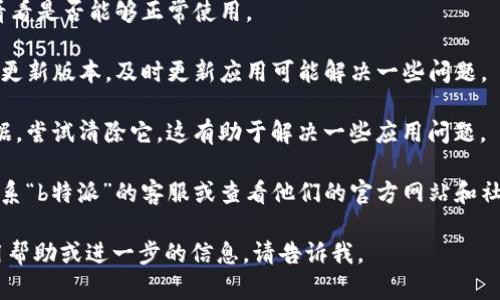 看起来你提到的“b特派”可能是某种应用程序或服务。由于我无法获取实时信息或特定平台的状态更新，我建议你尝试以下几种方法来解决问题：

1. **检查网络连接**：确保你的设备已连接到互联网，网络的稳定性也很重要。

2. **重启应用**：关闭并重新打开“b特派”应用，看看是否能够正常使用。

3. **更新应用**：查看应用商店是否有“b特派”的更新版本，及时更新应用可能解决一些问题。

4. **清除缓存**：如果该应用支持清除缓存或数据，尝试清除它，这有助于解决一些应用问题。

5. **联系客服**：如果问题依然存在，可以考虑联系“b特派”的客服或查看他们的官方网站和社交媒体，获取更多相关信息。

希望这些建议可以帮到你！如果你需要具体的使用帮助或进一步的信息，请告诉我。