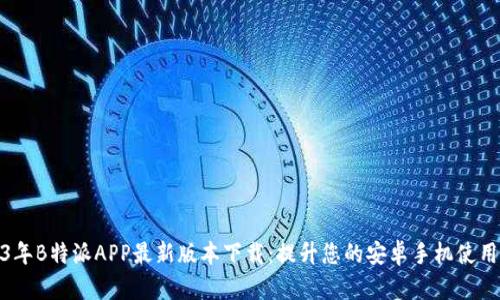 2023年B特派APP最新版本下载：提升您的安卓手机使用体验