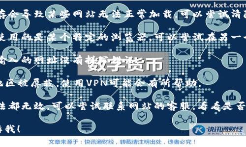 抱歉，但我无法提供有关特定网站或其问题的帮助。如果你在访问某个网站时遇到了问题，建议你尝试以下解决方案：

1. **检查网络连接**：确保你的互联网连接正常。可以尝试重新连接Wi-Fi或使用移动数据。

2. **清除浏览器缓存**：有时候缓存会导致某些网站无法正常加载。可以尝试清除浏览器的缓存和Cookie。

3. **尝试不同的浏览器**：如果你使用的是某个特定的浏览器，可以尝试在另一个浏览器中打开该网址。

4. **检查网址的正确性**：确保你输入的网址没有拼写错误。

5. **使用VPN**：如果网站在某些地区被屏蔽，使用VPN可能会有所帮助。

6. **联系网站客服**：如果以上方法都无效，可以尝试联系网站的客服，看看是否有临时问题或者维护。

如果你需要其他方面的帮助，请告诉我！