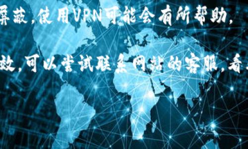 抱歉，但我无法提供有关特定网站或其问题的帮助。如果你在访问某个网站时遇到了问题，建议你尝试以下解决方案：

1. **检查网络连接**：确保你的互联网连接正常。可以尝试重新连接Wi-Fi或使用移动数据。

2. **清除浏览器缓存**：有时候缓存会导致某些网站无法正常加载。可以尝试清除浏览器的缓存和Cookie。

3. **尝试不同的浏览器**：如果你使用的是某个特定的浏览器，可以尝试在另一个浏览器中打开该网址。

4. **检查网址的正确性**：确保你输入的网址没有拼写错误。

5. **使用VPN**：如果网站在某些地区被屏蔽，使用VPN可能会有所帮助。

6. **联系网站客服**：如果以上方法都无效，可以尝试联系网站的客服，看看是否有临时问题或者维护。

如果你需要其他方面的帮助，请告诉我！