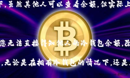 要查询对方的冷钱包余额，首先需要理解一些基本概念。冷钱包是一种存储加密货币的方式，它与互联网断开连接，通常用于长期保存资产，因此，它具有较高的安全性。

### 冷钱包的特点
1. 安全性
冷钱包通常被认为是存储加密货币的最佳方法。由于其离线状态，黑客很难攻击，并获得钱包的私钥。

2. 使用限制
尽管安全，但冷钱包的使用并不灵活。因为要进行交易，用户必须将资金转移到在线钱包。

3. 查询余额的难题
冷钱包的余额查询并不如热钱包（在线钱包）那样简单。冷钱包通常不会与任何网络连接，所以直接在冷钱包中查看余额是不可能的。

### 如何检查冷钱包余额
2. 查找公钥
要查询冷钱包的余额，首先需要获取其公钥。这是一个公开地址，可以用于接收加密货币。请注意，公钥与私钥是不同的，公钥不会暴露资金的安全性。

3. 使用区块链浏览器
一旦获得了公钥，您可以使用区块链浏览器进行查询。进入相应的区块链浏览器网站，输入公钥，您就可以看到该地址上存储的余额及交易记录。

### 影响余额可见性的因素
4. 交易隐私和匿名性
在某些区块链上，例如比特币和以太坊，虽然您可以查看余额，但网络上的隐私性可能会影响其他人获取相关信息的能力。用户的匿名性较强，这使得他人只能看到交易记录和余额，并无法得知交易者身份。

5. 多签名钱包
某些冷钱包可能采用了多签名技术，这意味着需要多个密钥来批准交易。这种情况下，虽然其他人可以查看余额，但实际上并不能随意访问或转移这些资产。

### 结论
6. 能否轻易查到他人的冷钱包余额?
总结一下，您确实可以通过查找公钥并利用区块链浏览器查询冷钱包的余额。然而，您无法直接得知他人的冷钱包余额，除非您得到了有关公钥的信息。

通过这一过程，您可以了解到怎样在保障安全的前提下进行加密货币的查询和管理。无论是在拥有冷钱包的情况下，还是在使用其他类型的加密资产时，理解这些基本概念都是至关重要的。