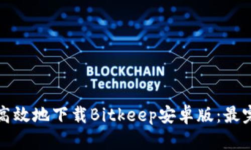 如何安全高效地下载Bitkeep安卓版：最完整的指南