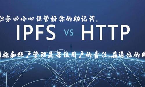 比特派是一款流行的加密货币钱包应用，其用户可以通过该平台进行多种加密货币的存储、管理和交易。如果你想了解如何顺利退出比特派，以下是详尽的步骤和注意事项，希望能为你提供帮助。

比特派退出的步骤

1. **打开比特派应用**
首先，确保你的手机上已安装比特派应用，并登录你的账户。应用图标通常是一个蓝色的狐狸。

2. **进入个人中心**
在主界面上，找到并点击右下角的“我”或者类似的个人中心选项。这里是你管理账户设置的地方。

3. **找到安全设置**
在个人中心，找到“安全设置”选项。这里你可以进行账户相关的安全操作，如更改密码或退出登录等。

4. **点击退出登录**
在安全设置中，向下滑动找到“退出登录”或“注销账户”选项。点击后，系统会要求你确认是否要退出。

5. **确认退出**
系统会弹出提示，询问你是否确定要退出。选择“确认”即可完成退出操作。

退出后的注意事项

退出比特派后，你的账户将保持安全，但你将无法访问你的资产，直到你重新登录。确保在退出前备份你的恢复助记词，以防下次登录时需要。

常见问题解答

在退出比特派的过程中，用户可能会遇到一些常见问题。以下是一些问题及答案：

1. **我忘记了登录密码，怎么办？**
如果你忘记了密码，可以在登录页面选择“忘记密码”。系统会引导你通过邮箱或手机号码重置密码。

2. **退出后我的资产安全吗？**
是的，你的资产仍然保存在区块链上，退出比特派不会影响你的资产安全，但务必小心保管好你的助记词。

总结

比特派提供了便捷的退出功能，用户只需简单操作即可完成。而牢记安全措施和账户管理是每位用户的责任。在退出的同时，保持对个人信息的高度重视，为今后的交易和资金管理打下良好基础。

希望以上信息可以帮助到你更顺利地退出比特派，确保你的资产安全。