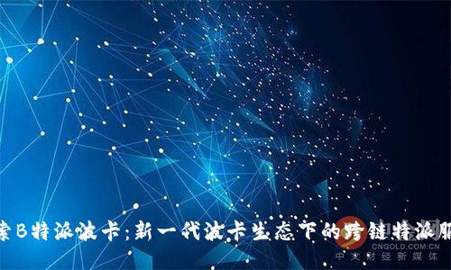 探索B特派波卡：新一代波卡生态下的跨链特派服务