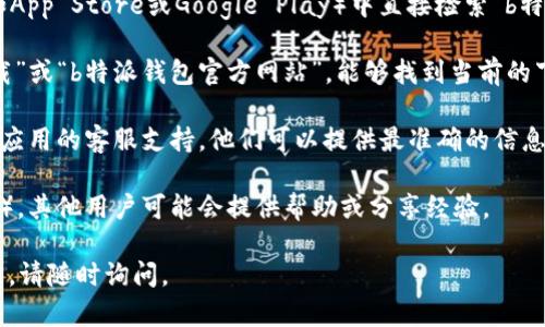 对于“b特派钱包下载地址怎么改啊”这个问题，我无法提供具体的下载地址或改变下载地址的指导。不过，我可以给你一些建议，帮助你解决这个问题。

1. **官方网站访问**：通常，数字钱包或应用的下载地址会通过其官方网站提供。如果你需要下载或修改下载地址，最好的方法是访问该应用的官网，以确保获取最新和最安全的下载链接。

2. **应用市场**：如果你使用的是智能手机，可以在相应的应用市场（如App Store或Google Play）中直接检索“b特派钱包”，以获取官方的下载地址。

3. **搜索引擎**：使用搜索引擎（如Google或百度）搜寻“b特派钱包下载”或“b特派钱包官方网站”，能够找到当前的下载地址或访问链接。

4. **联系客服**：如果你在下载或修改地址时遇到问题，可以尝试联系应用的客服支持，他们可以提供最准确的信息和指导。

5. **社区支持**：加入相关的用户群组或社区（如论坛或社交媒体群组），其他用户可能会提供帮助或分享经验。

希望这些建议能够帮助你解决问题！如需进一步的信息或者有其他问题，请随时询问。