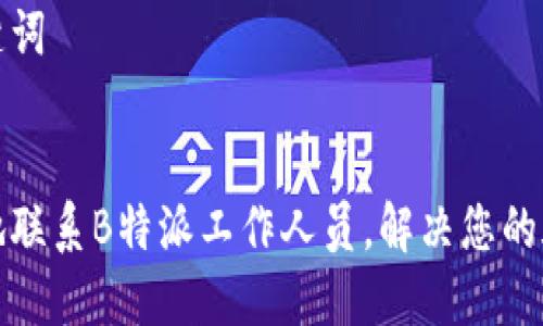 思考和关键词

优秀
如何高效地联系B特派工作人员，解决您的疑问与需求