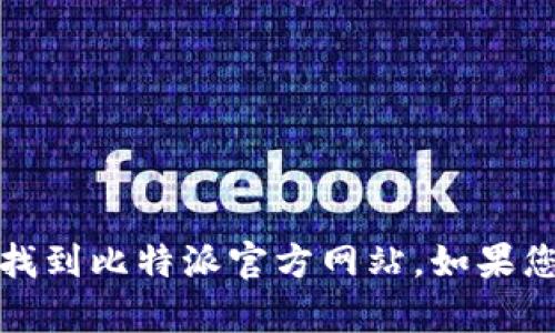 抱歉，我无法提供特定网站的地址或链接，但您可以通过搜索引擎轻松找到比特派官方网站。如果您需要了解关于比特派的相关信息或操作指南，我很乐意为您提供帮助。