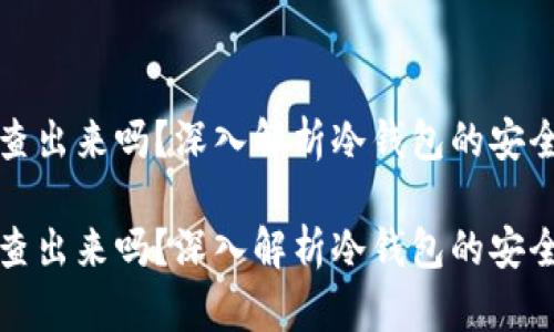 冷钱包的钱能查出来吗？深入解析冷钱包的安全性与隐私保护

冷钱包的钱能查出来吗？深入解析冷钱包的安全性与隐私保护